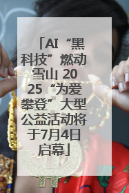 AI“黑科技”燃动雪山 2025“为爱攀登”大型公益活动将于7月4日启幕