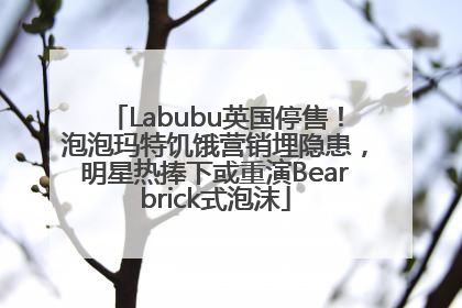 Labubu英国停售！泡泡玛特饥饿营销埋隐患，明星热捧下或重演Bearbrick式泡沫