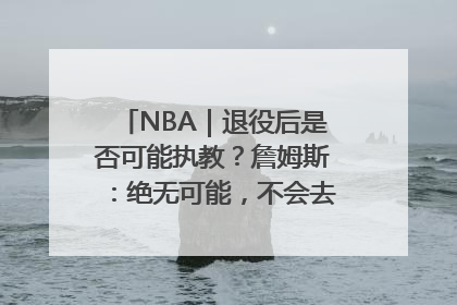 NBA｜退役后是否可能执教？詹姆斯：绝无可能，不会去执教任何球队