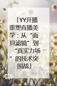 YY开播重塑直播美学：从“面具滤镜”到“真实力场”的技术突围战